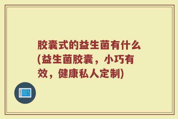 胶囊式的益生菌有什么(益生菌胶囊，小巧有效，健康私人定制)