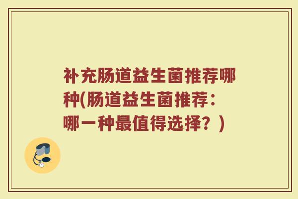 补充肠道益生菌推荐哪种(肠道益生菌推荐：哪一种最值得选择？)
