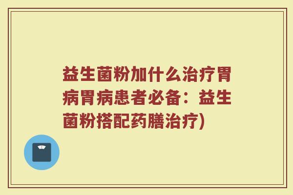 益生菌粉加什么治疗胃病胃病患者必备：益生菌粉搭配药膳治疗)