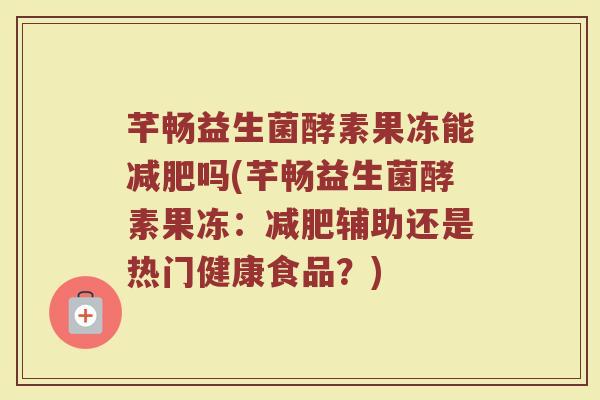 芊畅益生菌酵素果冻能减肥吗(芊畅益生菌酵素果冻：减肥辅助还是热门健康食品？)