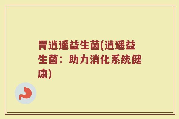 胃逍遥益生菌(逍遥益生菌：助力消化系统健康)