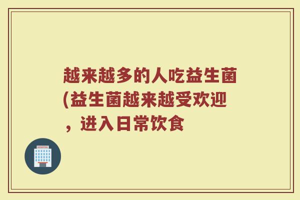 越来越多的人吃益生菌(益生菌越来越受欢迎，进入日常饮食