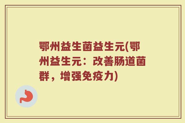 鄂州益生菌益生元(鄂州益生元：改善肠道菌群，增强免疫力)