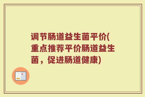 调节肠道益生菌平价(重点推荐平价肠道益生菌，促进肠道健康)