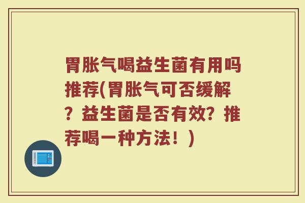 胃胀气喝益生菌有用吗推荐(胃胀气可否缓解？益生菌是否有效？推荐喝一种方法！)