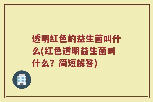 透明红色的益生菌叫什么(红色透明益生菌叫什么？简短解答)