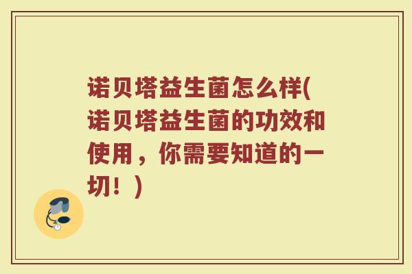 诺贝塔益生菌怎么样(诺贝塔益生菌的功效和使用，你需要知道的一切！)