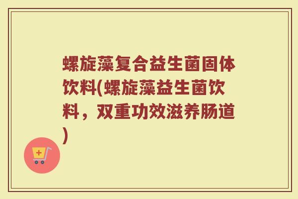 螺旋藻复合益生菌固体饮料(螺旋藻益生菌饮料，双重功效滋养肠道)