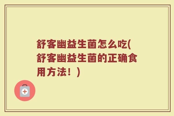 舒客幽益生菌怎么吃(舒客幽益生菌的正确食用方法！)