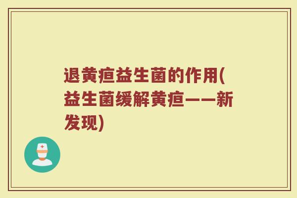 退黄疸益生菌的作用(益生菌缓解黄疸——新发现)