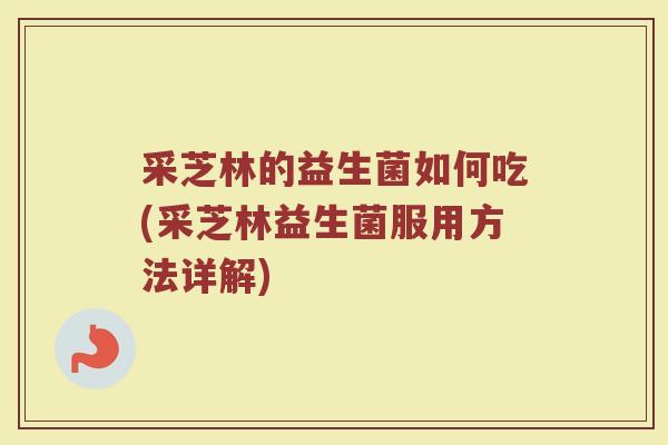 采芝林的益生菌如何吃(采芝林益生菌服用方法详解)