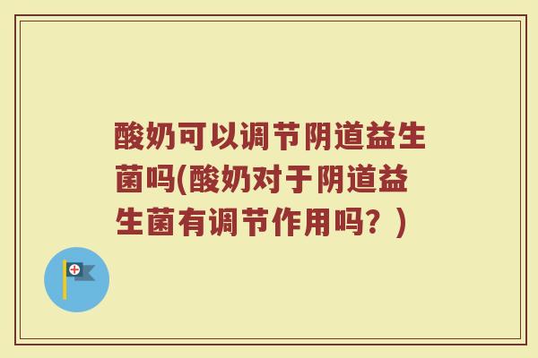 酸奶可以调节阴道益生菌吗(酸奶对于阴道益生菌有调节作用吗？)