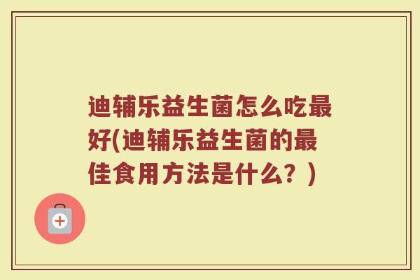 迪辅乐益生菌怎么吃最好(迪辅乐益生菌的最佳食用方法是什么？)