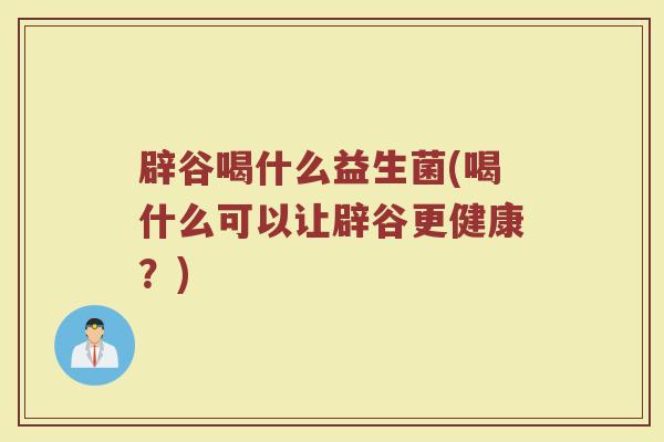 辟谷喝什么益生菌(喝什么可以让辟谷更健康？)
