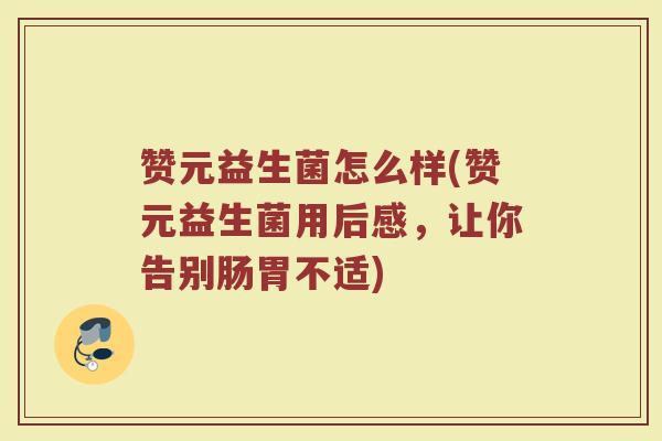 赞元益生菌怎么样(赞元益生菌用后感,让你告别肠胃不适) 赞元益生菌怎么样(赞元益生菌用后感,让你告别肠胃不适)