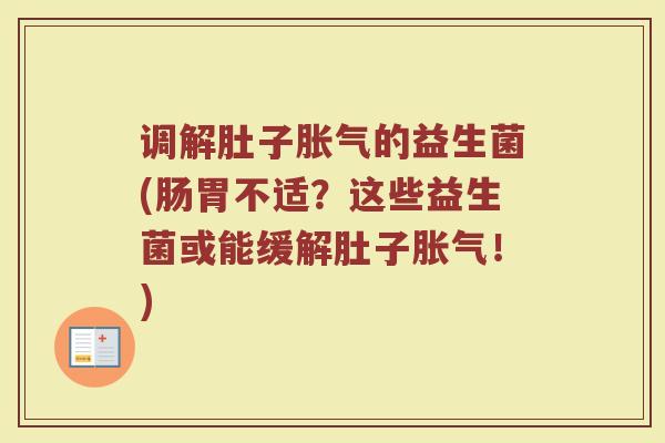 调解肚子胀气的益生菌(肠胃不适？这些益生菌或能缓解肚子胀气！)