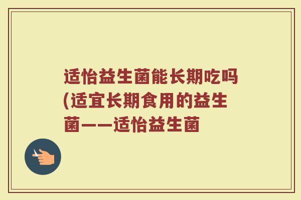 适怡益生菌能长期吃吗(适宜长期食用的益生菌——适怡益生菌