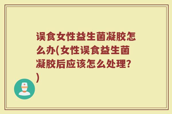 误食女性益生菌凝胶怎么办(女性误食益生菌凝胶后应该怎么处理?) 误食女性益生菌凝胶怎么办(女性误食益生菌凝胶后应该怎么处理?)