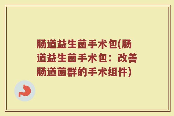 肠道益生菌手术包(肠道益生菌手术包：改善肠道菌群的手术组件)