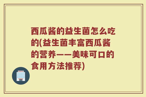 西瓜酱的益生菌怎么吃的(益生菌丰富西瓜酱的营养——美味可口的食用方法推荐)