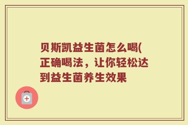 贝斯凯益生菌怎么喝(正确喝法，让你轻松达到益生菌养生效果