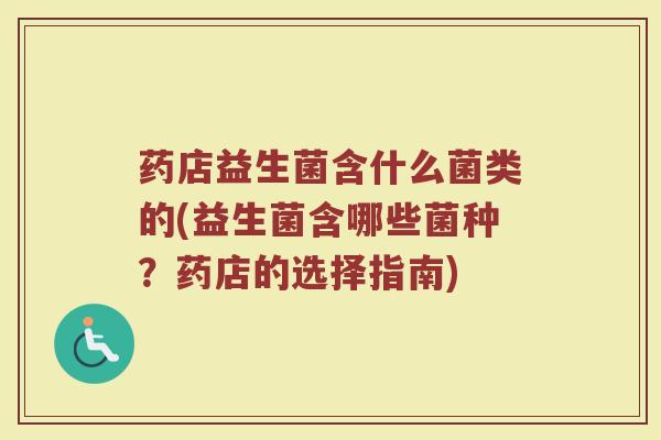 药店益生菌含什么菌类的(益生菌含哪些菌种？药店的选择指南)