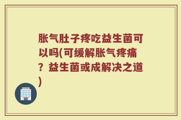 胀气肚子疼吃益生菌可以吗(可缓解胀气疼痛？益生菌或成解决之道)