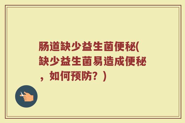 肠道缺少益生菌便秘(缺少益生菌易造成便秘，如何预防？)