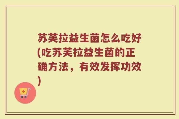 苏芙拉益生菌怎么吃好(吃苏芙拉益生菌的正确方法，有效发挥功效)
