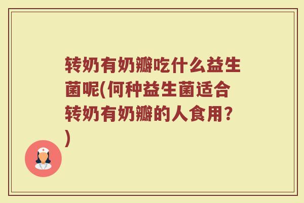 转奶有奶瓣吃什么益生菌呢(何种益生菌适合转奶有奶瓣的人食用？)