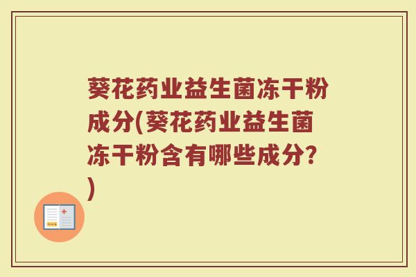 葵花药业益生菌冻干粉成分(葵花药业益生菌冻干粉含有哪些成分？)