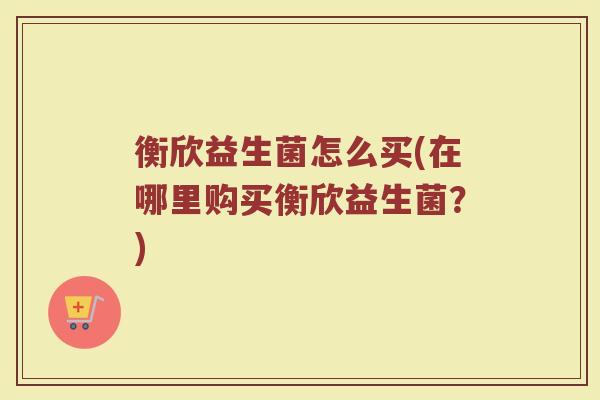 衡欣益生菌怎么买(在哪里购买衡欣益生菌？)