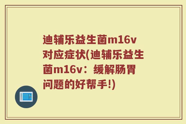 迪辅乐益生菌m16v对应症状(迪辅乐益生菌m16v：缓解肠胃问题的好帮手!)