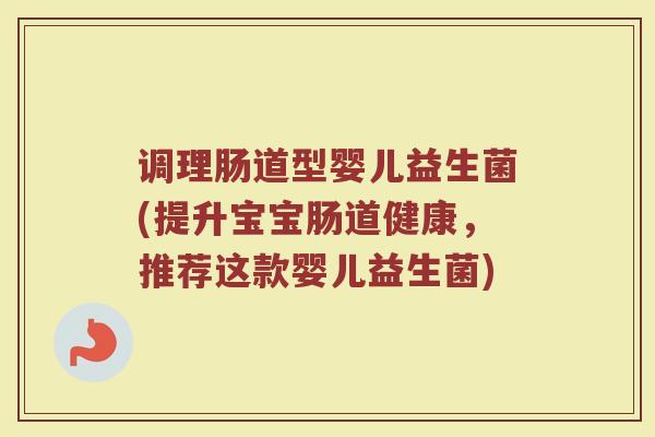 调理肠道型婴儿益生菌(提升宝宝肠道健康，推荐这款婴儿益生菌)