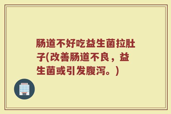 肠道不好吃益生菌拉肚子(改善肠道不良，益生菌或引发腹泻。)