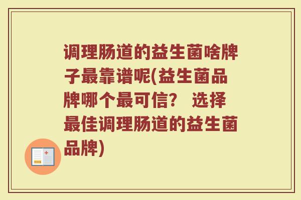调理肠道的益生菌啥牌子最靠谱呢(益生菌品牌哪个最可信？ 选择最佳调理肠道的益生菌品牌)