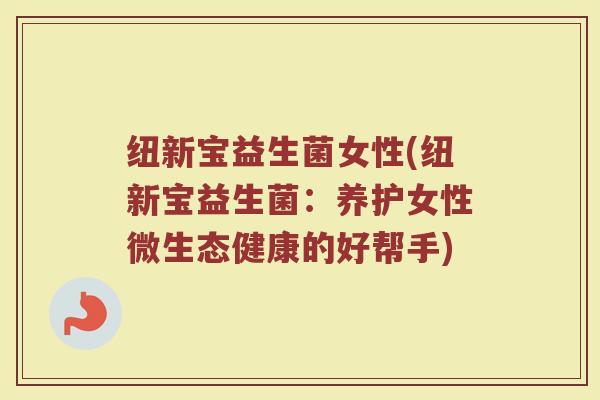纽新宝益生菌女性(纽新宝益生菌：养护女性微生态健康的好帮手)