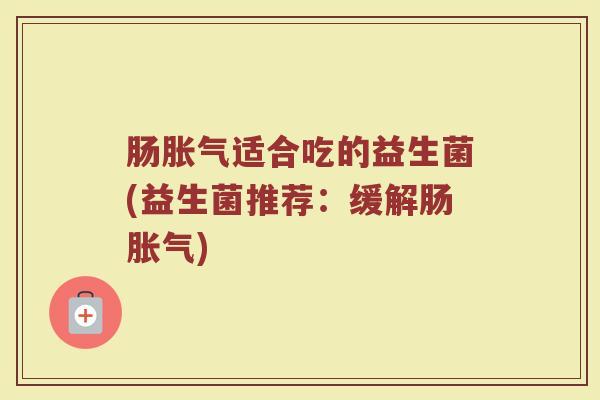 肠胀气适合吃的益生菌(益生菌推荐：缓解肠胀气)