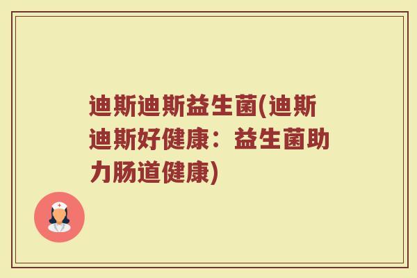 迪斯迪斯益生菌(迪斯迪斯好健康：益生菌助力肠道健康)