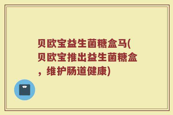 贝欧宝益生菌糖盒马(贝欧宝推出益生菌糖盒，维护肠道健康)