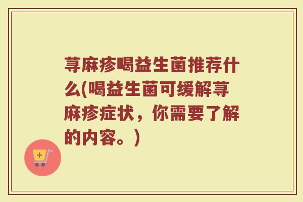 荨麻疹喝益生菌推荐什么(喝益生菌可缓解荨麻疹症状，你需要了解的内容。)