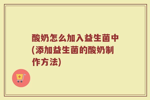 酸奶怎么加入益生菌中(添加益生菌的酸奶制作方法)