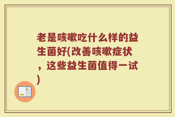 老是咳嗽吃什么样的益生菌好(改善咳嗽症状，这些益生菌值得一试)