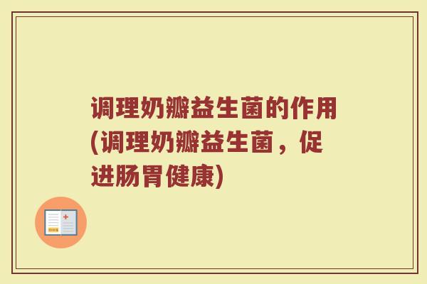 调理奶瓣益生菌的作用(调理奶瓣益生菌，促进肠胃健康)