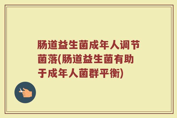 肠道益生菌成年人调节菌落(肠道益生菌有助于成年人菌群平衡)