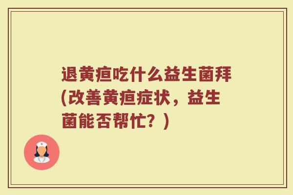 退黄疸吃什么益生菌拜(改善黄疸症状，益生菌能否帮忙？)