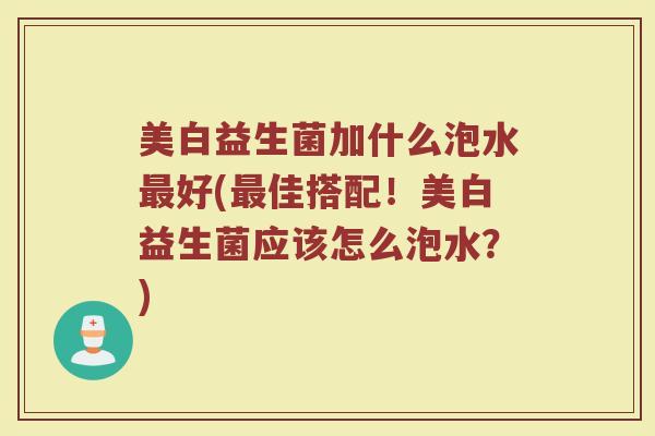 美白益生菌加什么泡水最好(最佳搭配！美白益生菌应该怎么泡水？)