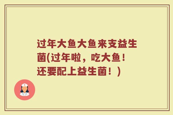 过年大鱼大鱼来支益生菌(过年啦，吃大鱼！还要配上益生菌！)