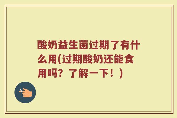 酸奶益生菌过期了有什么用(过期酸奶还能食用吗？了解一下！)