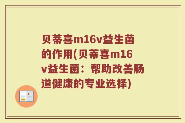 贝蒂喜m16v益生菌的作用(贝蒂喜m16v益生菌：帮助改善肠道健康的专业选择)